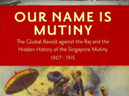 Our Name Is Mutiny: The Global Revolt against the Raj and the Hidden History of the Singapore Mutiny 1907 - 1915 For Sale